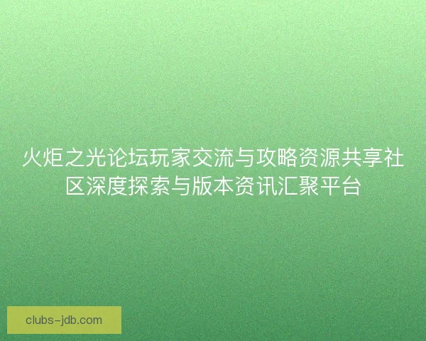 火炬之光论坛玩家交流与攻略资源共享社区深度探索与版本资讯汇聚平台