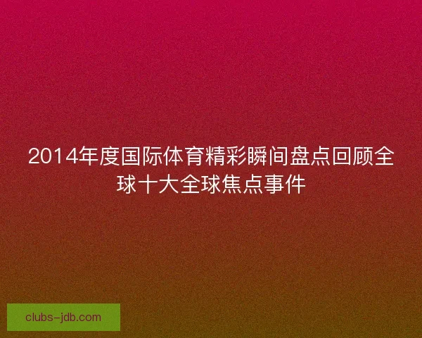 2014年度国际体育精彩瞬间盘点回顾全球十大全球焦点事件
