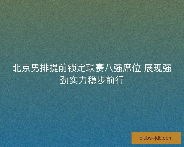 北京男排提前锁定联赛八强席位 展现强劲实力稳步前行